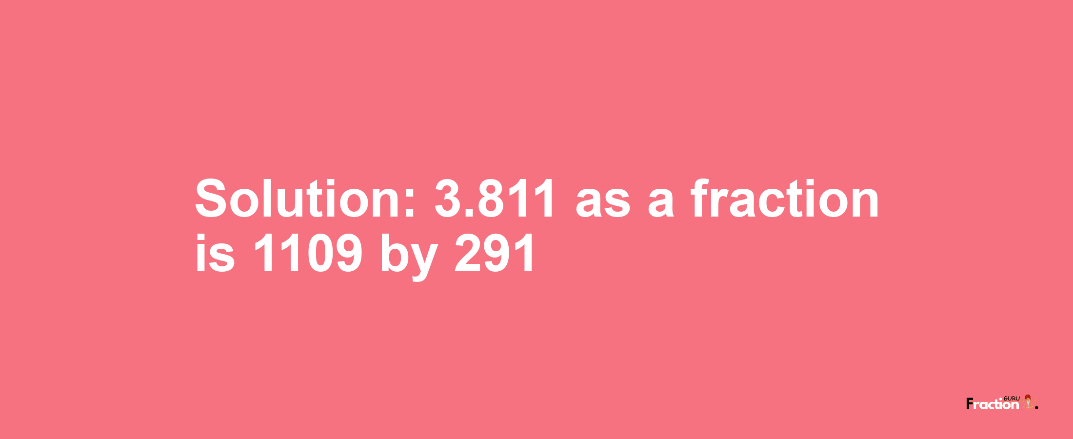 Solution:3.811 as a fraction is 1109/291